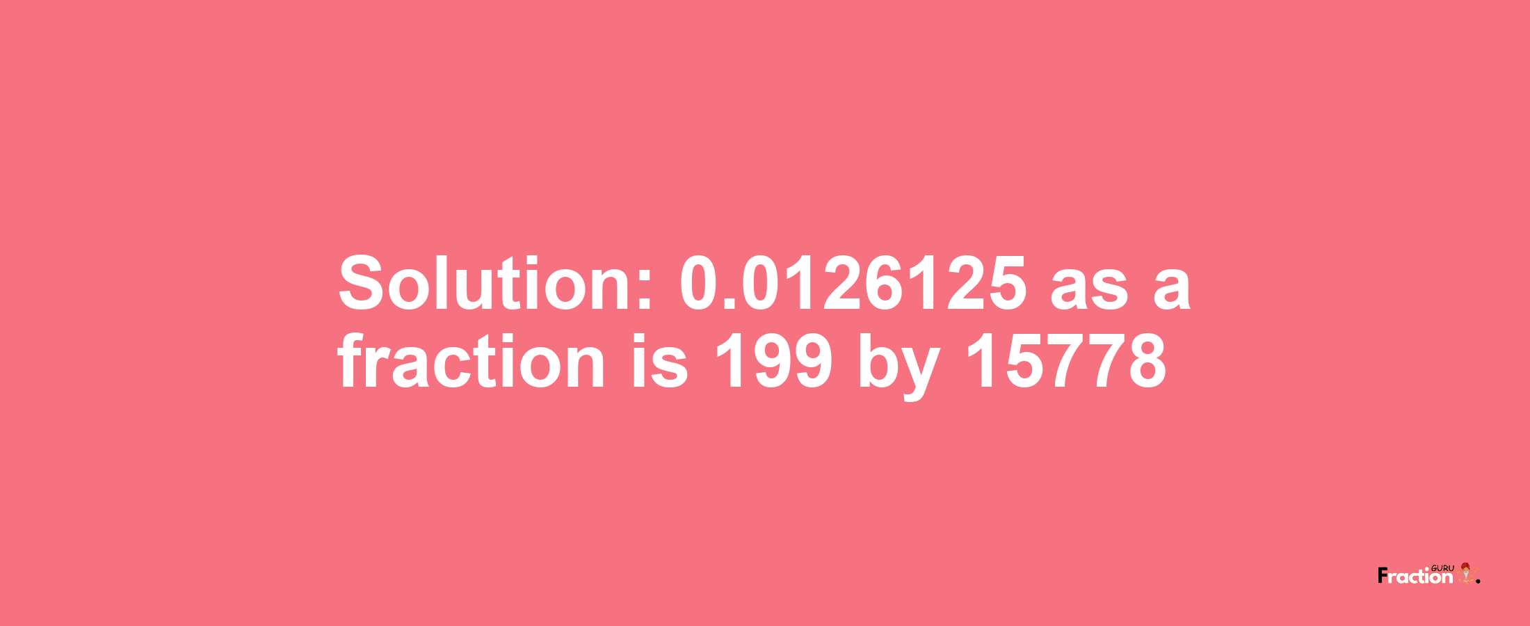 Solution:0.0126125 as a fraction is 199/15778